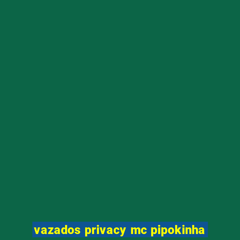 vazados privacy mc pipokinha